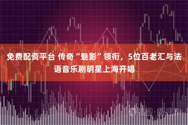 免费配资平台 传奇“魅影”领衔，5位百老汇与法语音乐剧明星上海开唱