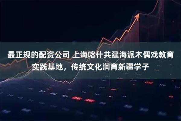 最正规的配资公司 上海喀什共建海派木偶戏教育实践基地，传统文化润育新疆学子