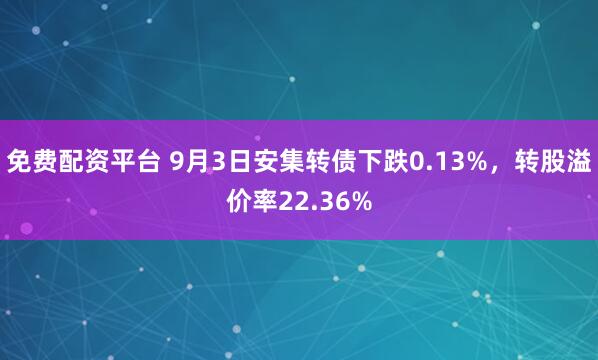 免费配资平台 9月3日安集转债下跌0.13%，转股溢价率22.36%