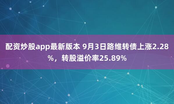 配资炒股app最新版本 9月3日路维转债上涨2.28%，转股溢价率25.89%