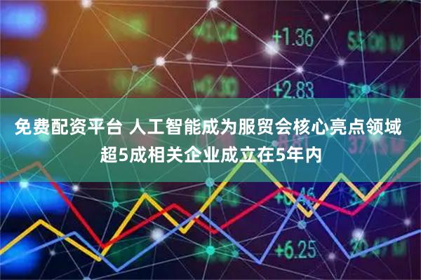 免费配资平台 人工智能成为服贸会核心亮点领域 超5成相关企业成立在5年内