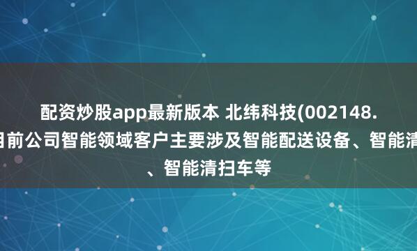 配资炒股app最新版本 北纬科技(002148.SZ)：目前公司智能领域客户主要涉及智能配送设备、智能清扫车等