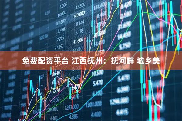 免费配资平台 江西抚州：抚河畔 城乡美