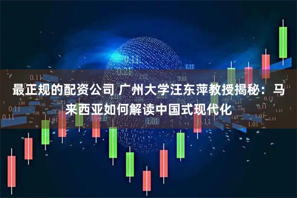 最正规的配资公司 广州大学汪东萍教授揭秘：马来西亚如何解读中国式现代化