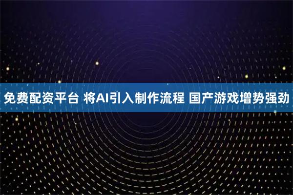 免费配资平台 将AI引入制作流程 国产游戏增势强劲