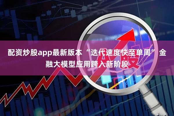 配资炒股app最新版本 “迭代速度快至单周” 金融大模型应用跨入新阶段