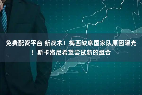 免费配资平台 新战术！梅西缺席国家队原因曝光！斯卡洛尼希望尝试新的组合