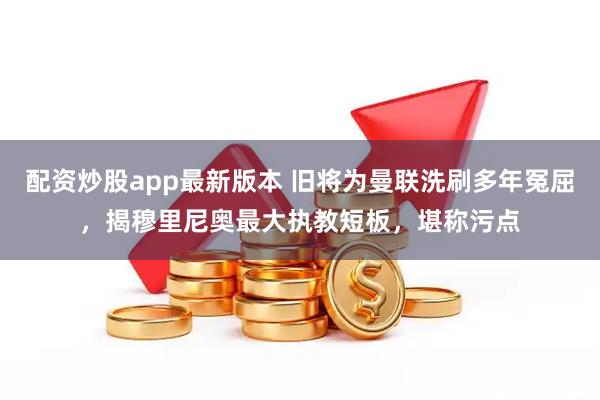 配资炒股app最新版本 旧将为曼联洗刷多年冤屈，揭穆里尼奥最大执教短板，堪称污点