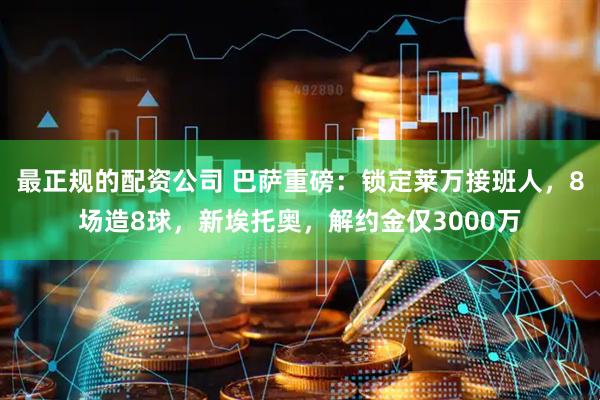 最正规的配资公司 巴萨重磅：锁定莱万接班人，8场造8球，新埃托奥，解约金仅3000万