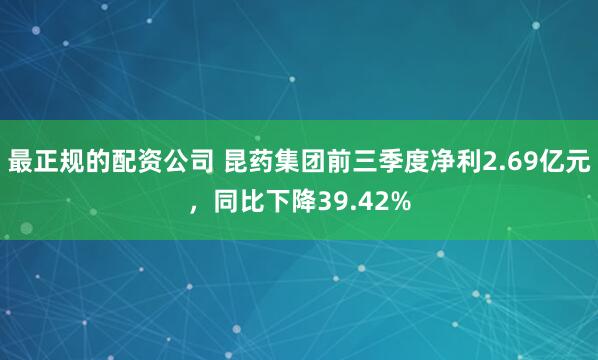最正规的配资公司 昆药集团前三季度净利2.69亿元，同比下降39.42%