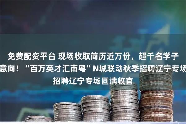 免费配资平台 现场收取简历近万份，超千名学子达成就业意向！“百万英才汇南粤”N城联动秋季招聘辽宁专场圆满收官