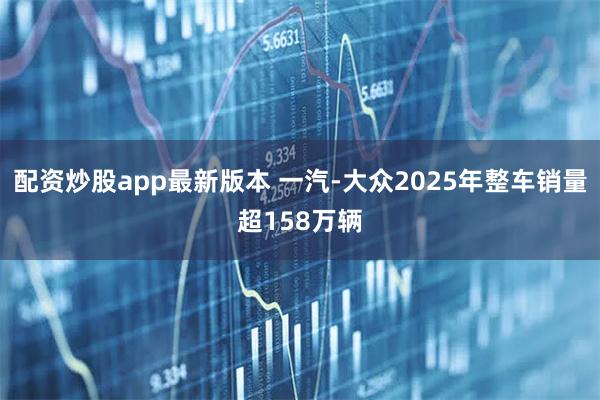 配资炒股app最新版本 一汽-大众2025年整车销量超158万辆