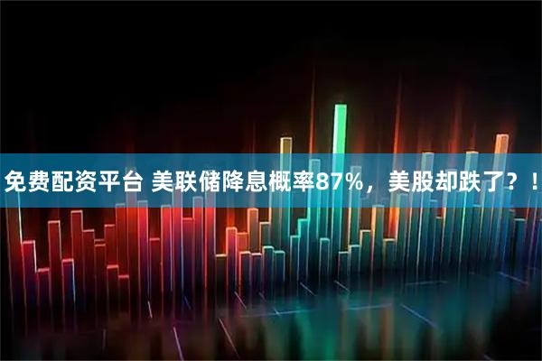 免费配资平台 美联储降息概率87%，美股却跌了？！