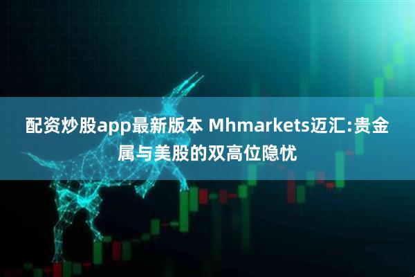 配资炒股app最新版本 Mhmarkets迈汇:贵金属与美股的双高位隐忧