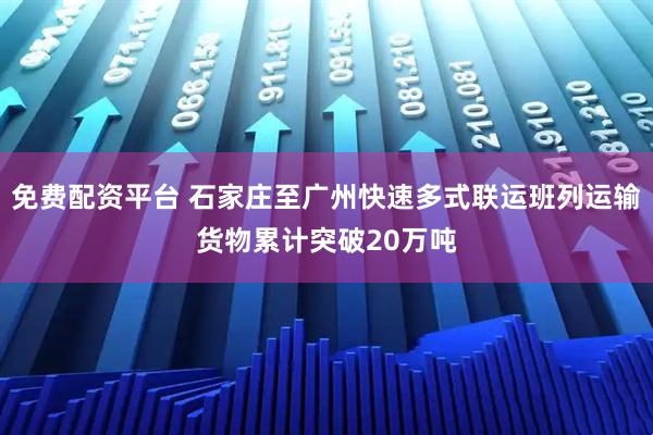 免费配资平台 石家庄至广州快速多式联运班列运输货物累计突破20万吨