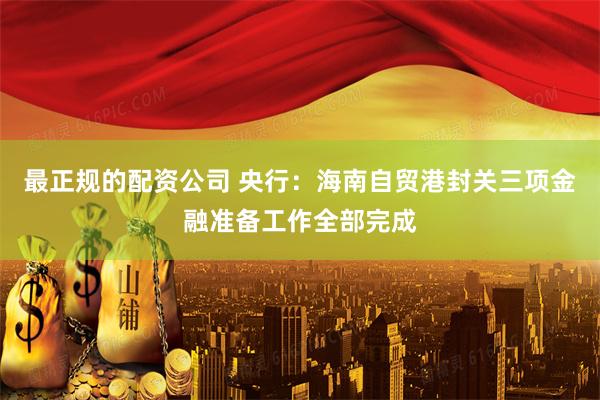 最正规的配资公司 央行：海南自贸港封关三项金融准备工作全部完成