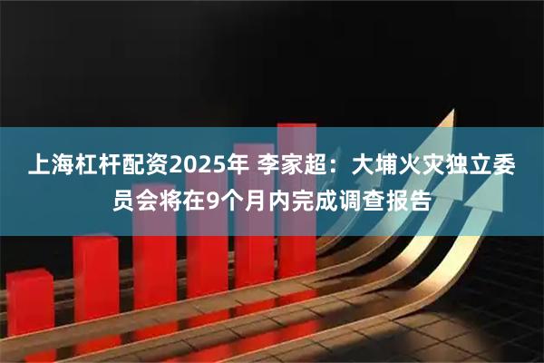 上海杠杆配资2025年 李家超：大埔火灾独立委员会将在9个月内完成调查报告