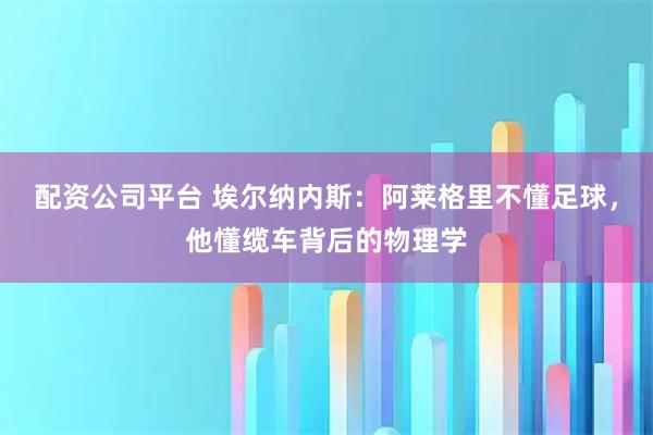配资公司平台 埃尔纳内斯：阿莱格里不懂足球，他懂缆车背后的物理学