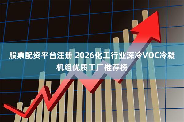 股票配资平台注册 2026化工行业深冷VOC冷凝机组优质工厂推荐榜