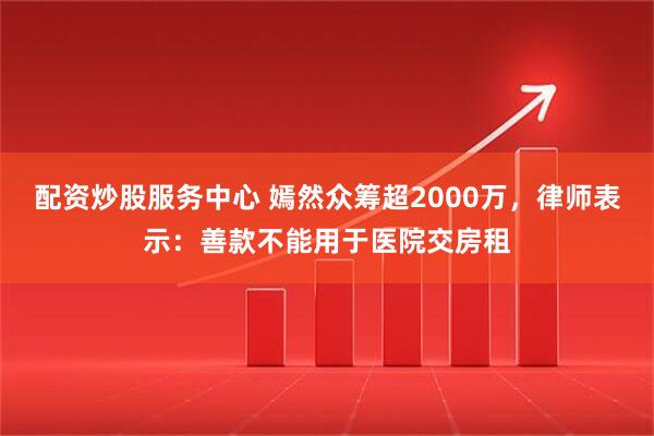 配资炒股服务中心 嫣然众筹超2000万，律师表示：善款不能用于医院交房租