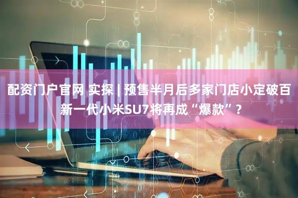 配资门户官网 实探 | 预售半月后多家门店小定破百 新一代小米SU7将再成“爆款”？