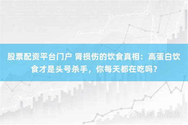 股票配资平台门户 肾损伤的饮食真相：高蛋白饮食才是头号杀手，你每天都在吃吗？