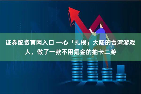 证券配资官网入口 一心「扎根」大陆的台湾游戏人，做了一款不用氪金的抽卡二游