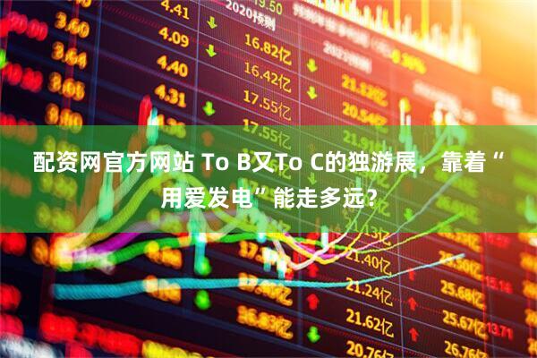 配资网官方网站 To B又To C的独游展，靠着“用爱发电”能走多远？