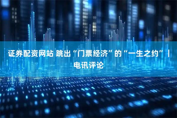 证券配资网站 跳出“门票经济”的“一生之约”｜电讯评论