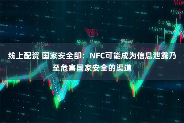 线上配资 国家安全部：NFC可能成为信息泄露乃至危害国家安全的渠道