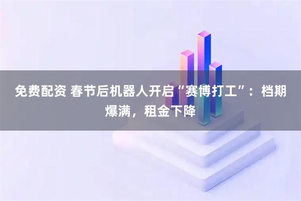 免费配资 春节后机器人开启“赛博打工”：档期爆满，租金下降