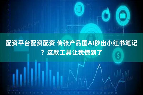 配资平台配资配资 传张产品图AI秒出小红书笔记？这款工具让我惊到了