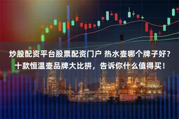 炒股配资平台股票配资门户 热水壶哪个牌子好？十款恒温壶品牌大比拼，告诉你什么值得买！