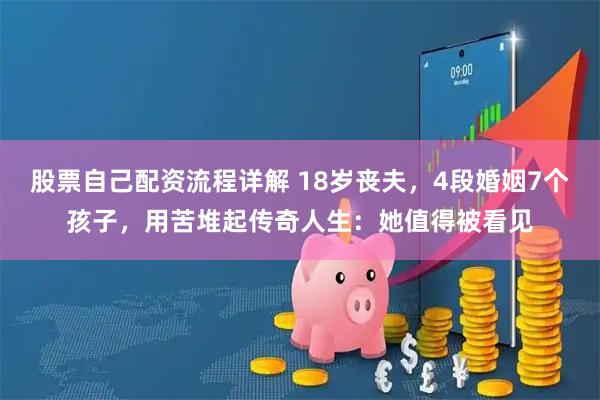 股票自己配资流程详解 18岁丧夫，4段婚姻7个孩子，用苦堆起传奇人生：她值得被看见