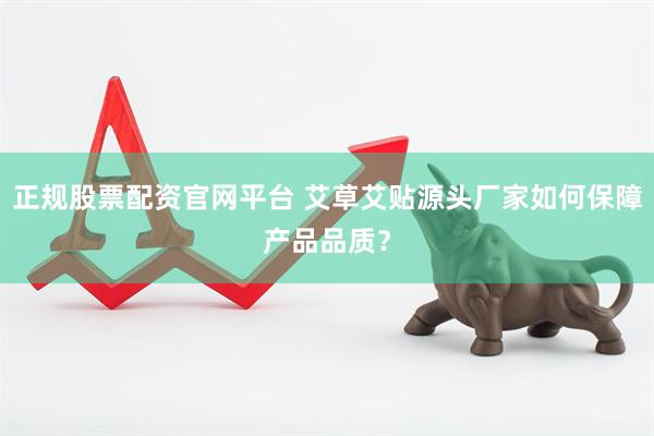 正规股票配资官网平台 艾草艾贴源头厂家如何保障产品品质？