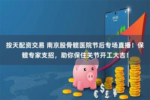 按天配资交易 南京股骨髋医院节后专场直播！保髋专家支招，助你保住关节开工大吉！