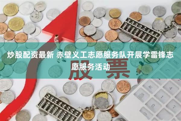 炒股配资最新 赤壁义工志愿服务队开展学雷锋志愿服务活动