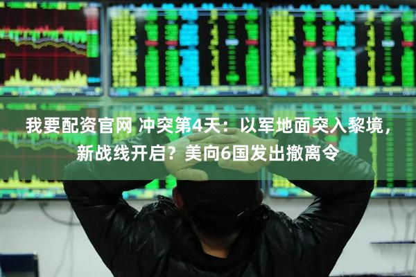 我要配资官网 冲突第4天：以军地面突入黎境，新战线开启？美向6国发出撤离令