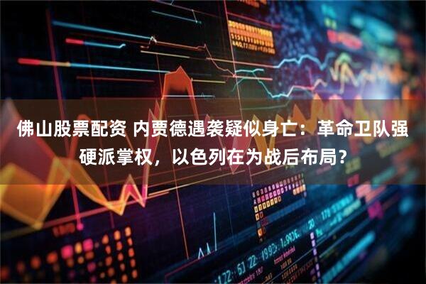 佛山股票配资 内贾德遇袭疑似身亡：革命卫队强硬派掌权，以色列在为战后布局？