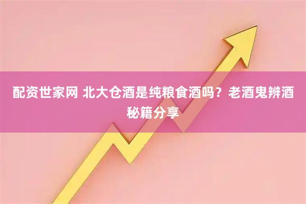 配资世家网 北大仓酒是纯粮食酒吗？老酒鬼辨酒秘籍分享
