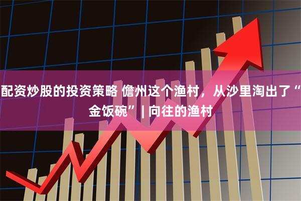 配资炒股的投资策略 儋州这个渔村，从沙里淘出了“金饭碗” | 向往的渔村