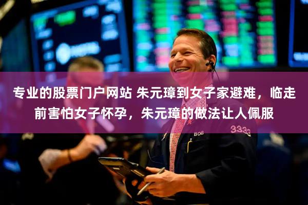 专业的股票门户网站 朱元璋到女子家避难，临走前害怕女子怀孕，朱元璋的做法让人佩服