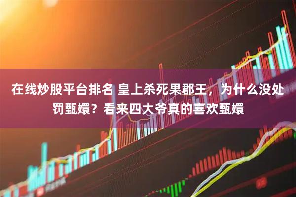 在线炒股平台排名 皇上杀死果郡王，为什么没处罚甄嬛？看来四大爷真的喜欢甄嬛