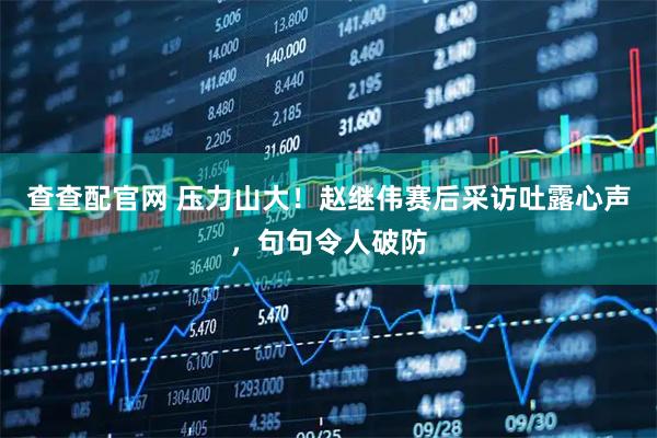 查查配官网 压力山大！赵继伟赛后采访吐露心声，句句令人破防