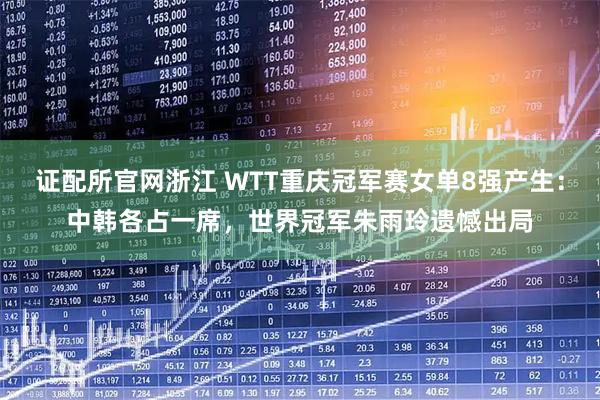 证配所官网浙江 WTT重庆冠军赛女单8强产生：中韩各占一席，世界冠军朱雨玲遗憾出局
