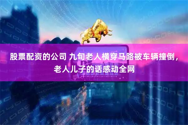 股票配资的公司 九旬老人横穿马路被车辆撞倒，老人儿子的话感动全网