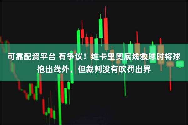 可靠配资平台 有争议！维卡里奥底线救球时将球抱出线外，但裁判没有吹罚出界
