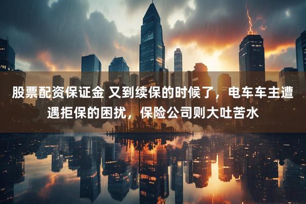 股票配资保证金 又到续保的时候了，电车车主遭遇拒保的困扰，保险公司则大吐苦水