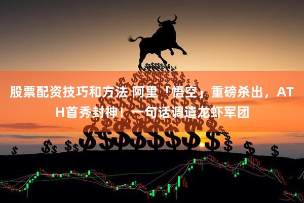 股票配资技巧和方法 阿里「悟空」重磅杀出，ATH首秀封神！一句话调遣龙虾军团