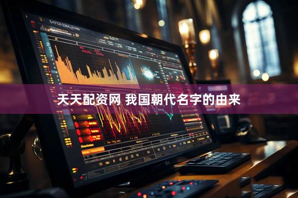 天天配资网 我国朝代名字的由来